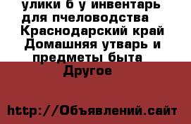 улики б/у,инвентарь для пчеловодства. - Краснодарский край Домашняя утварь и предметы быта » Другое   